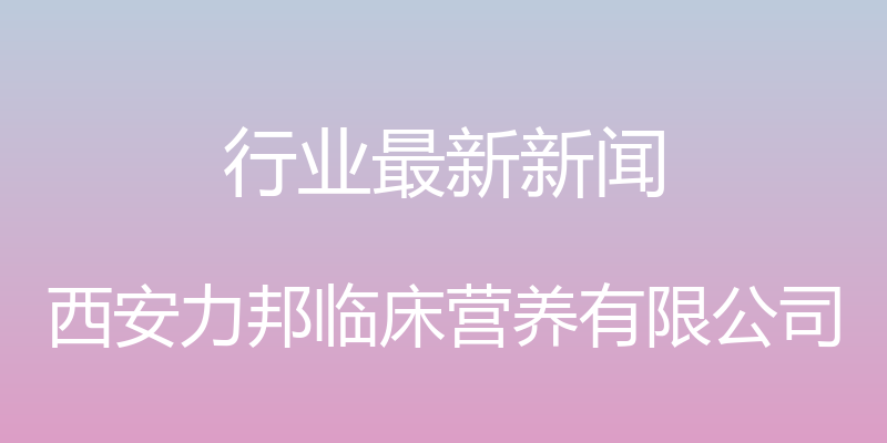 行业最新新闻 - 西安力邦临床营养有限公司