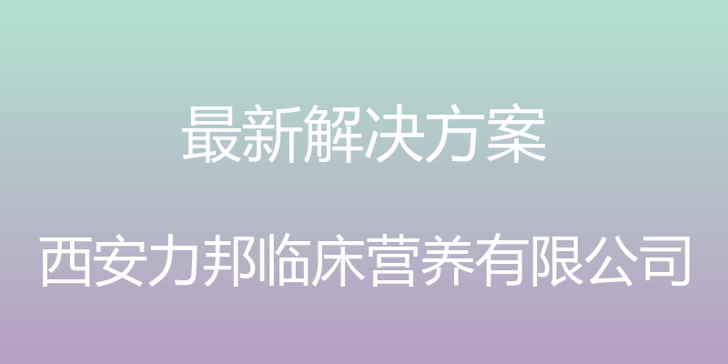 最新解决方案 - 西安力邦临床营养有限公司