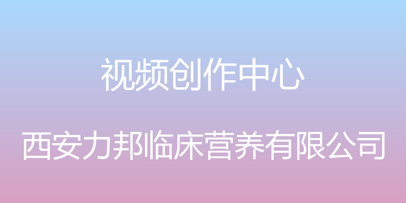 视频创作中心 - 西安力邦临床营养有限公司