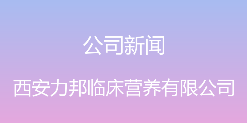 公司新闻 - 西安力邦临床营养有限公司