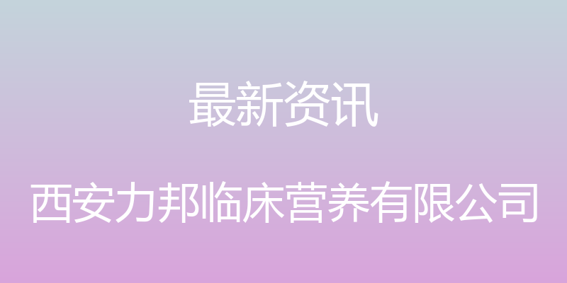 最新资讯 - 西安力邦临床营养有限公司